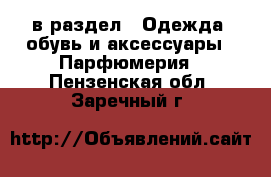  в раздел : Одежда, обувь и аксессуары » Парфюмерия . Пензенская обл.,Заречный г.